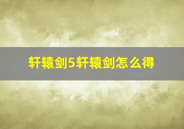 轩辕剑5轩辕剑怎么得