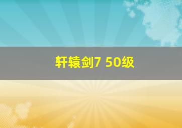 轩辕剑7 50级