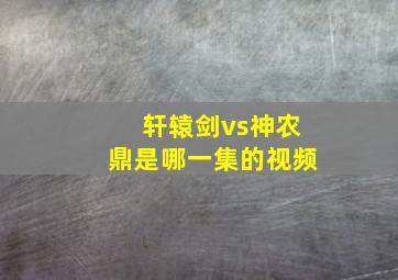 轩辕剑vs神农鼎是哪一集的视频