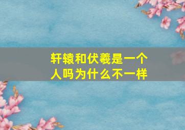 轩辕和伏羲是一个人吗为什么不一样