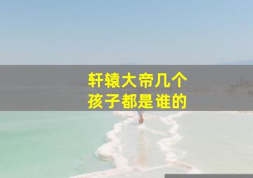 轩辕大帝几个孩子都是谁的