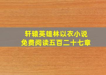 轩辕英雄林以衣小说免费阅读五百二十七章