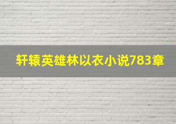 轩辕英雄林以衣小说783章