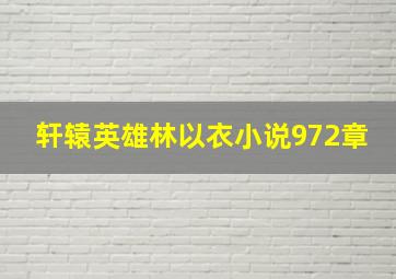 轩辕英雄林以衣小说972章