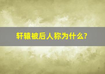 轩辕被后人称为什么?