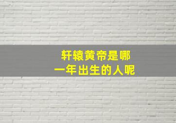 轩辕黄帝是哪一年出生的人呢