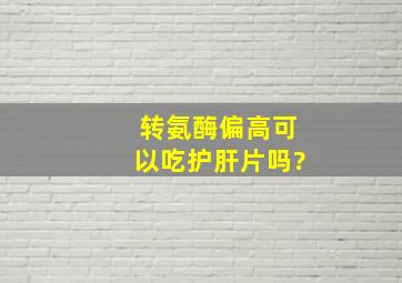 转氨酶偏高可以吃护肝片吗?