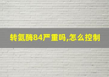 转氨酶84严重吗,怎么控制