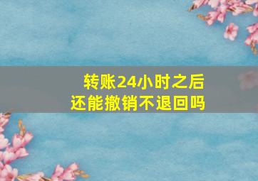 转账24小时之后还能撤销不退回吗