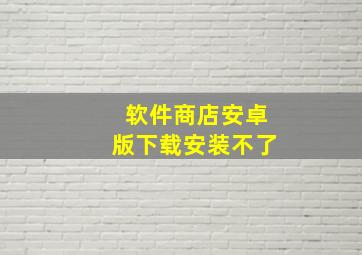 软件商店安卓版下载安装不了