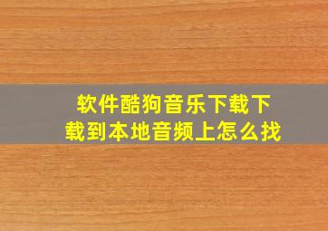 软件酷狗音乐下载下载到本地音频上怎么找