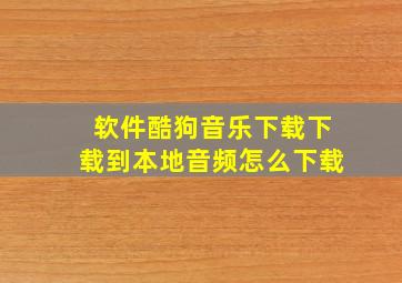 软件酷狗音乐下载下载到本地音频怎么下载