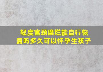 轻度宫颈糜烂能自行恢复吗多久可以怀孕生孩子