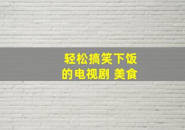 轻松搞笑下饭的电视剧 美食