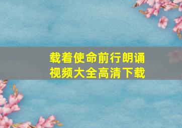 载着使命前行朗诵视频大全高清下载