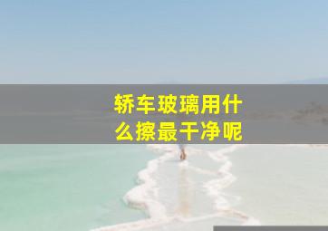 轿车玻璃用什么擦最干净呢