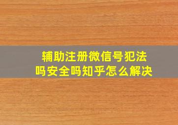 辅助注册微信号犯法吗安全吗知乎怎么解决