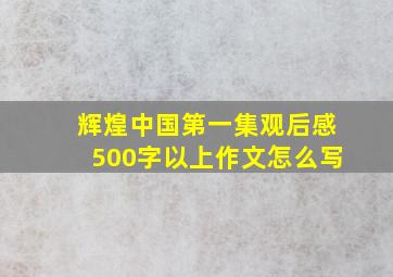 辉煌中国第一集观后感500字以上作文怎么写