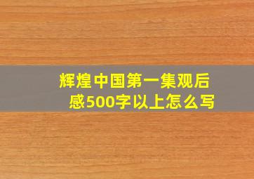 辉煌中国第一集观后感500字以上怎么写