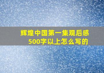 辉煌中国第一集观后感500字以上怎么写的