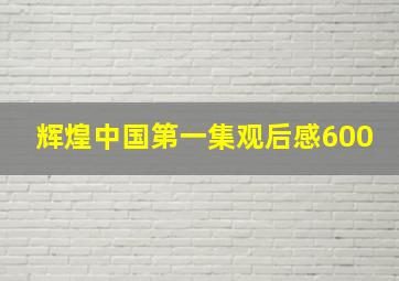 辉煌中国第一集观后感600