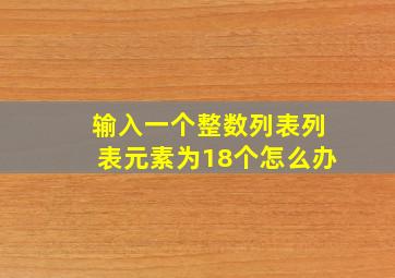 输入一个整数列表列表元素为18个怎么办