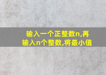 输入一个正整数n,再输入n个整数,将最小值