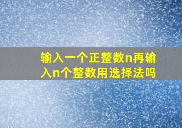 输入一个正整数n再输入n个整数用选择法吗