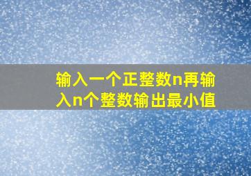 输入一个正整数n再输入n个整数输出最小值