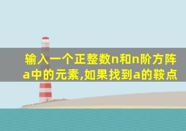 输入一个正整数n和n阶方阵a中的元素,如果找到a的鞍点