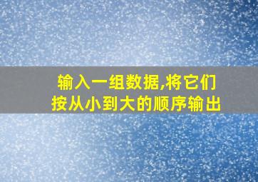 输入一组数据,将它们按从小到大的顺序输出