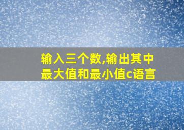 输入三个数,输出其中最大值和最小值c语言