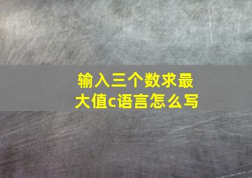 输入三个数求最大值c语言怎么写