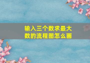 输入三个数求最大数的流程图怎么画