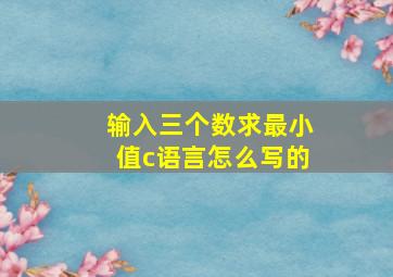 输入三个数求最小值c语言怎么写的