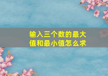 输入三个数的最大值和最小值怎么求