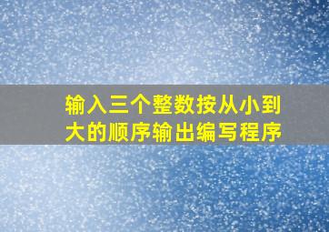 输入三个整数按从小到大的顺序输出编写程序