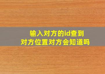 输入对方的id查到对方位置对方会知道吗