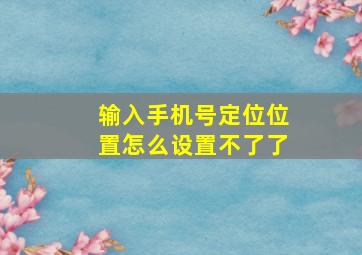 输入手机号定位位置怎么设置不了了