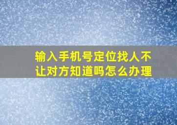 输入手机号定位找人不让对方知道吗怎么办理