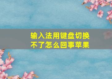 输入法用键盘切换不了怎么回事苹果