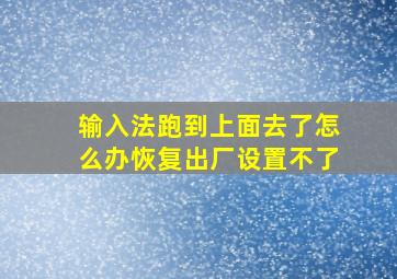 输入法跑到上面去了怎么办恢复出厂设置不了