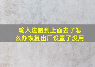 输入法跑到上面去了怎么办恢复出厂设置了没用