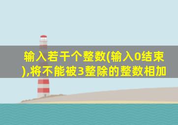 输入若干个整数(输入0结束),将不能被3整除的整数相加