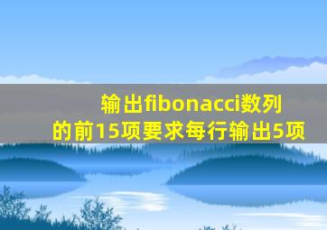 输出fibonacci数列的前15项要求每行输出5项