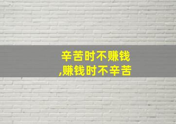 辛苦时不赚钱,赚钱时不辛苦