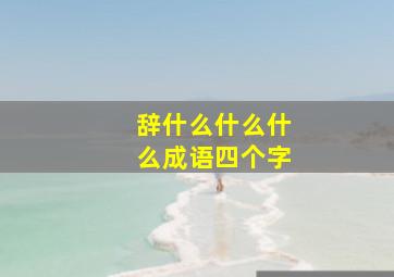 辞什么什么什么成语四个字