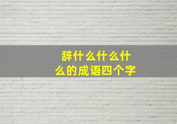 辞什么什么什么的成语四个字