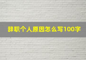 辞职个人原因怎么写100字