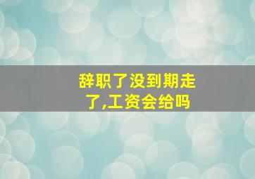 辞职了没到期走了,工资会给吗